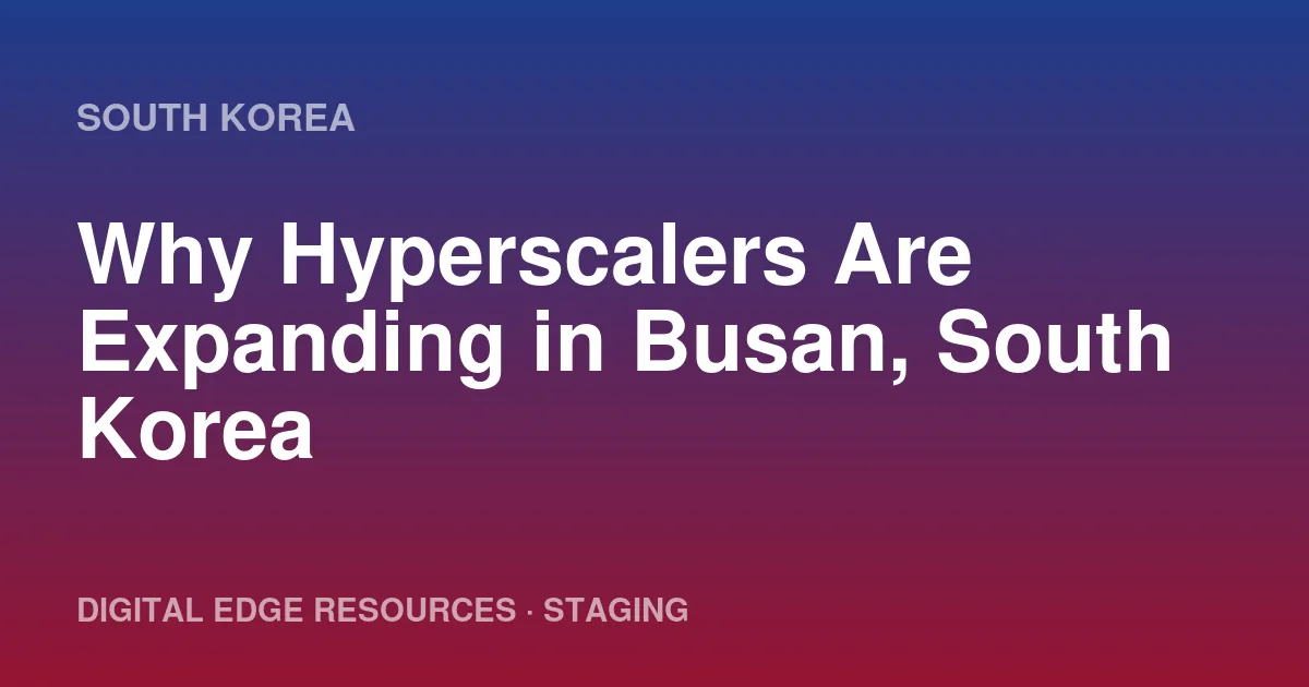 Why Hyperscalers Are Expanding in Busan, South Korea